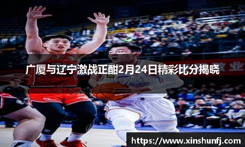 广厦与辽宁激战正酣2月24日精彩比分揭晓